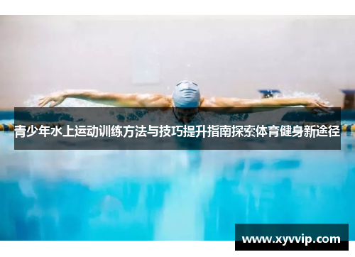 青少年水上运动训练方法与技巧提升指南探索体育健身新途径